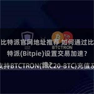 比特派官网地址推荐 如何通过比特派(Bitpie)设置交易加速？