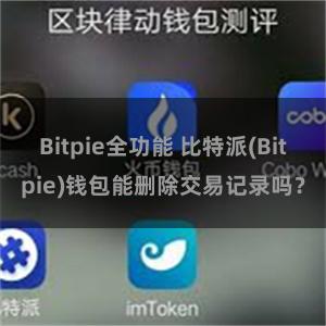 Bitpie全功能 比特派(Bitpie)钱包能删除交易记录吗？