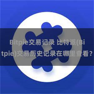 Bitpie交易记录 比特派(Bitpie)交易历史记录在哪里查看？