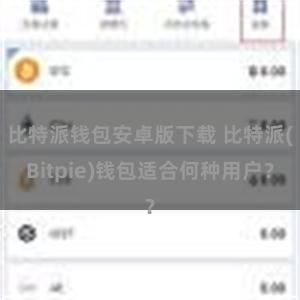 比特派钱包安卓版下载 比特派(Bitpie)钱包适合何种用户？