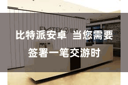 比特派安卓  当您需要签署一笔交游时